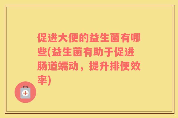 促进大便的益生菌有哪些(益生菌有助于促进肠道蠕动，提升排便效率)