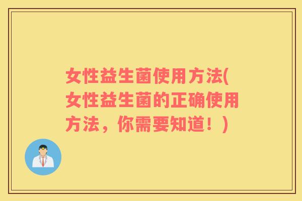 女性益生菌使用方法(女性益生菌的正确使用方法，你需要知道！)
