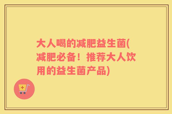 大人喝的减肥益生菌(减肥必备！推荐大人饮用的益生菌产品)