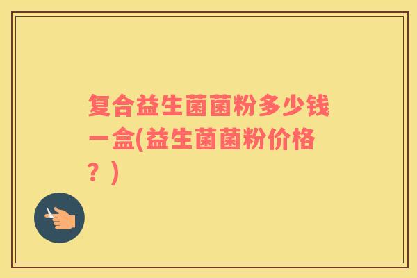 复合益生菌菌粉多少钱一盒(益生菌菌粉价格？)