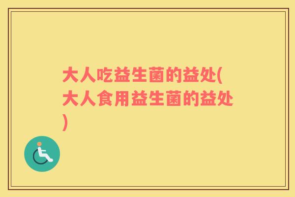 大人吃益生菌的益处(大人食用益生菌的益处)