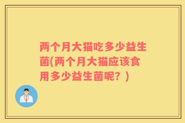 两个月大猫吃多少益生菌(两个月大猫应该食用多少益生菌呢？)