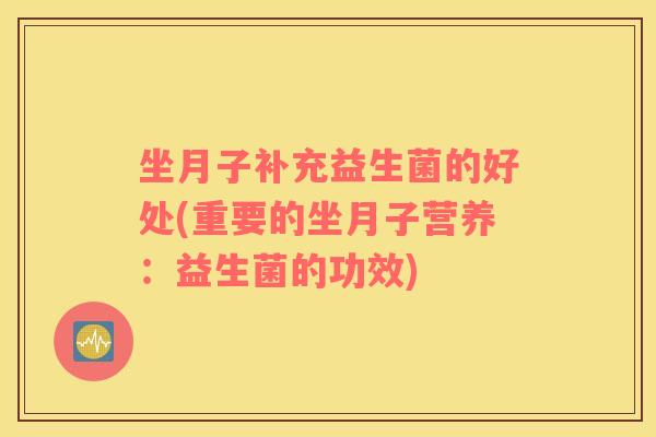 坐月子补充益生菌的好处(重要的坐月子营养：益生菌的功效)