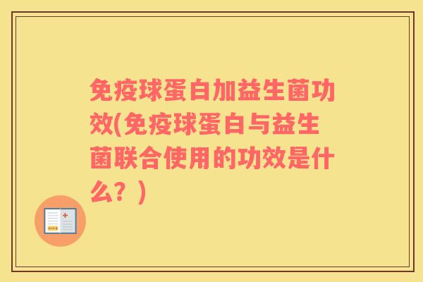免疫球蛋白加益生菌功效(免疫球蛋白与益生菌联合使用的功效是什么？)