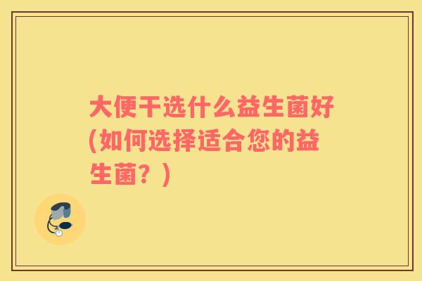大便干选什么益生菌好(如何选择适合您的益生菌？)