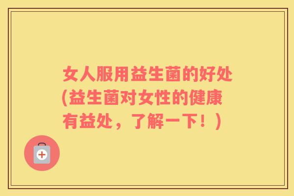 女人服用益生菌的好处(益生菌对女性的健康有益处，了解一下！)
