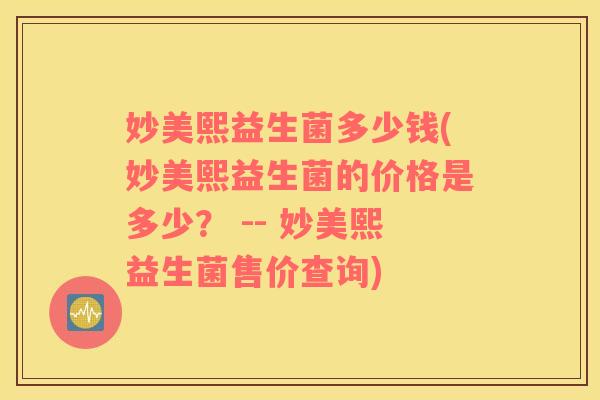妙美熙益生菌多少钱(妙美熙益生菌的价格是多少？ -- 妙美熙益生菌售价查询)