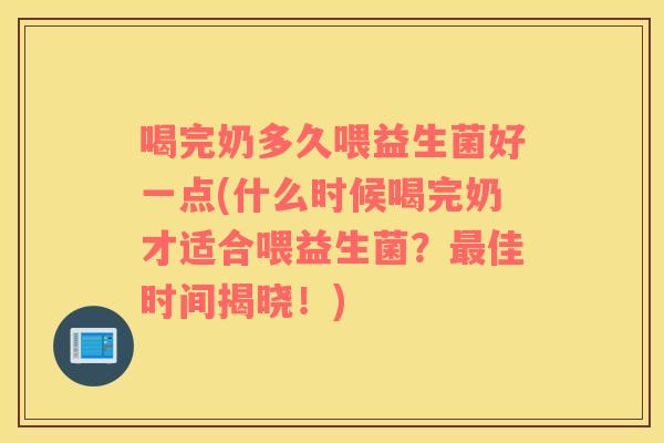 喝完奶多久喂益生菌好一点(什么时候喝完奶才适合喂益生菌？最佳时间揭晓！)