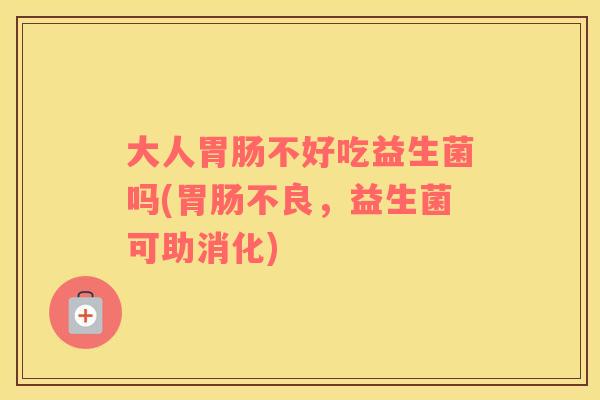 大人胃肠不好吃益生菌吗(胃肠不良，益生菌可助消化)