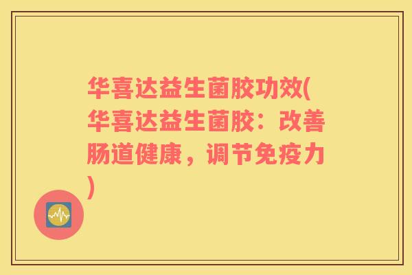 华喜达益生菌胶功效(华喜达益生菌胶：改善肠道健康，调节免疫力)