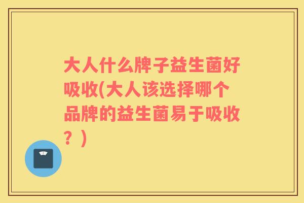 大人什么牌子益生菌好吸收(大人该选择哪个品牌的益生菌易于吸收？)