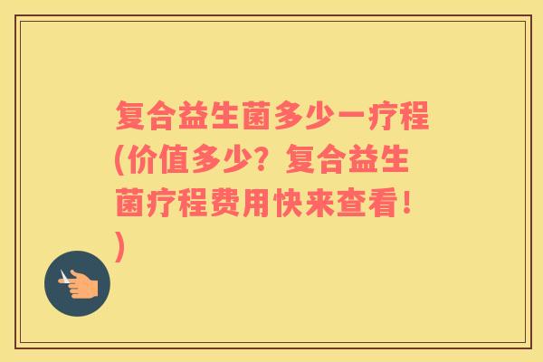 复合益生菌多少一疗程(价值多少？复合益生菌疗程费用快来查看！)