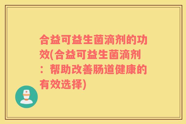 合益可益生菌滴剂的功效(合益可益生菌滴剂：帮助改善肠道健康的有效选择)