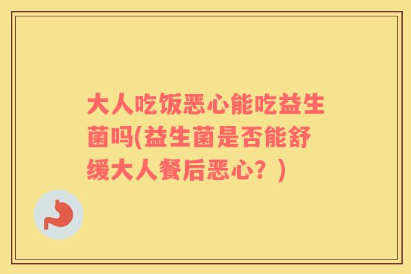 大人吃饭恶心能吃益生菌吗(益生菌是否能舒缓大人餐后恶心？)