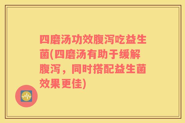 四磨汤功效腹泻吃益生菌(四磨汤有助于缓解腹泻，同时搭配益生菌效果更佳)