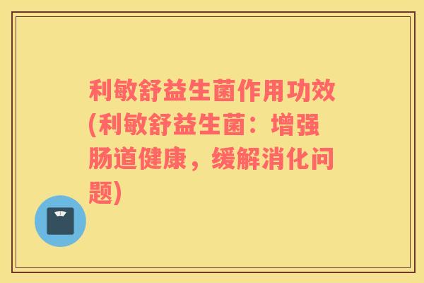 利敏舒益生菌作用功效(利敏舒益生菌：增强肠道健康，缓解消化问题)