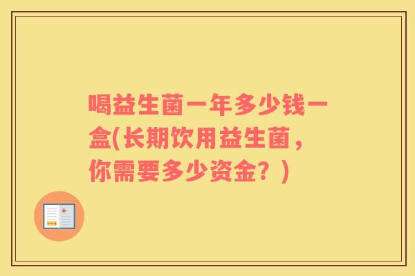 喝益生菌一年多少钱一盒(长期饮用益生菌,你需要多少资金?) 喝益生菌一年多少钱一盒(长期饮用益生菌,你需要多少资金?)