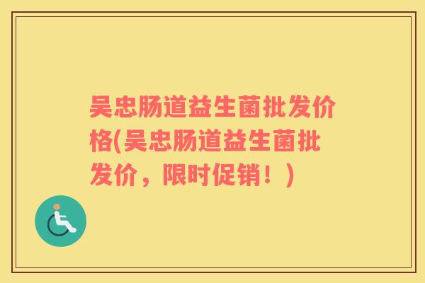 吴忠肠道益生菌批发价格(吴忠肠道益生菌批发价，限时促销！)