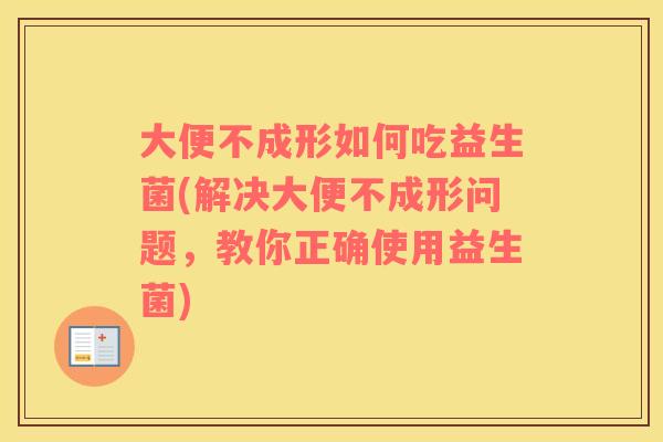 大便不成形如何吃益生菌(解决大便不成形问题，教你正确使用益生菌)