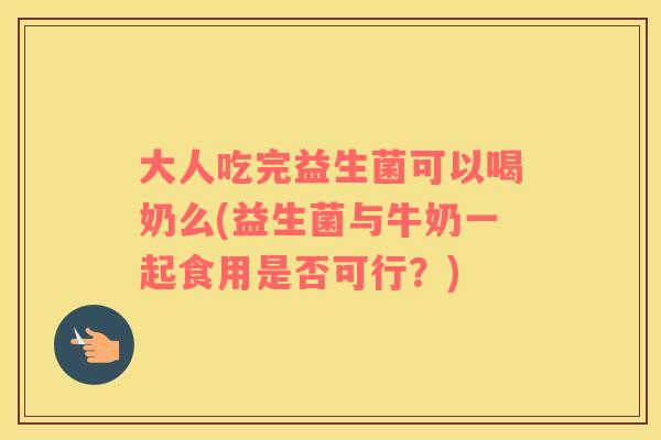 大人吃完益生菌可以喝奶么(益生菌与牛奶一起食用是否可行？)