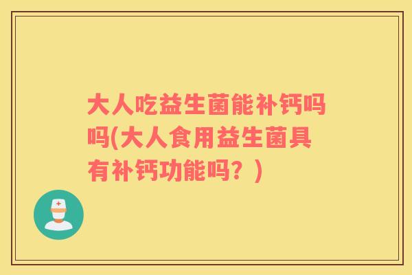 大人吃益生菌能补钙吗吗(大人食用益生菌具有补钙功能吗？)