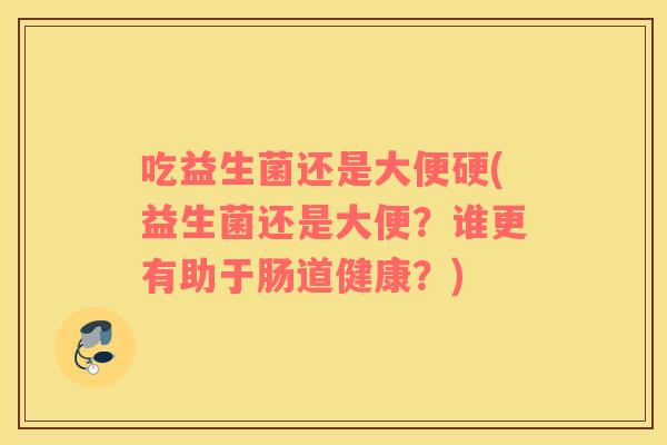 吃益生菌还是大便硬(益生菌还是大便？谁更有助于肠道健康？)