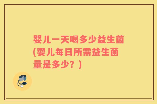 婴儿一天喝多少益生菌(婴儿每日所需益生菌量是多少？)