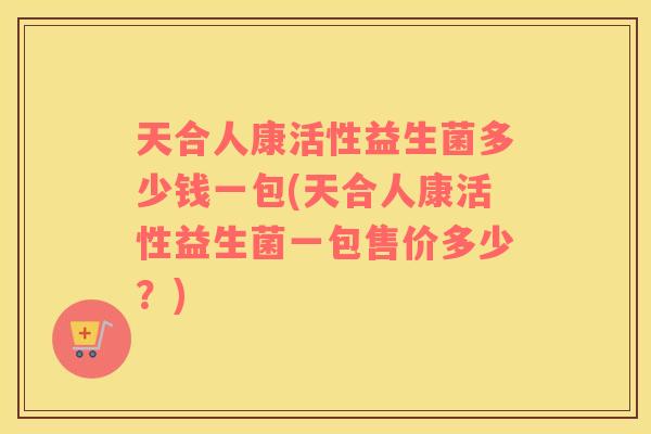天合人康活性益生菌多少钱一包(天合人康活性益生菌一包售价多少？)