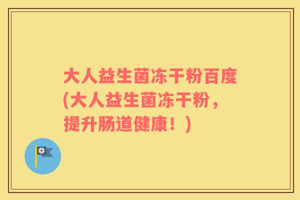 大人益生菌冻干粉百度(大人益生菌冻干粉，提升肠道健康！)