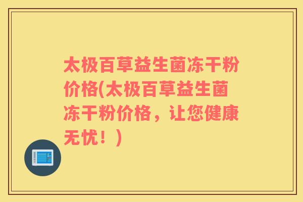 太极百草益生菌冻干粉价格(太极百草益生菌冻干粉价格，让您健康无忧！)