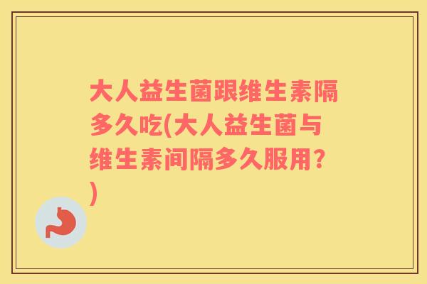 大人益生菌跟维生素隔多久吃(大人益生菌与维生素间隔多久服用？)