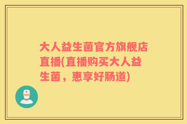 大人益生菌官方旗舰店直播(直播购买大人益生菌，惠享好肠道)