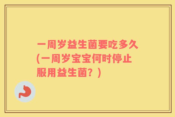 一周岁益生菌要吃多久(一周岁宝宝何时停止服用益生菌？)