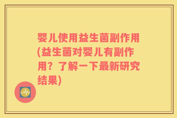 婴儿使用益生菌副作用(益生菌对婴儿有副作用？了解一下最新研究结果)