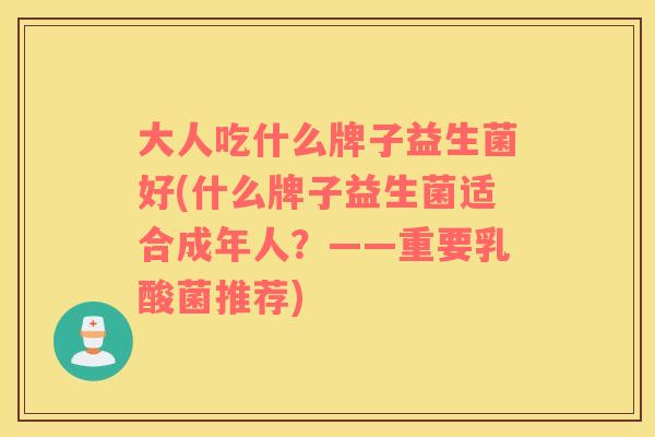 大人吃什么牌子益生菌好(什么牌子益生菌适合成年人?——重要乳酸菌推荐) 大人吃什么牌子益生菌好(什么牌子益生菌适合成年人?——重要乳酸菌推荐)