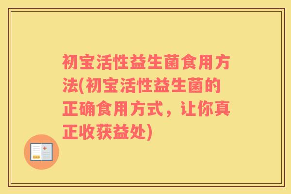 初宝活性益生菌食用方法(初宝活性益生菌的正确食用方式，让你真正收获益处)