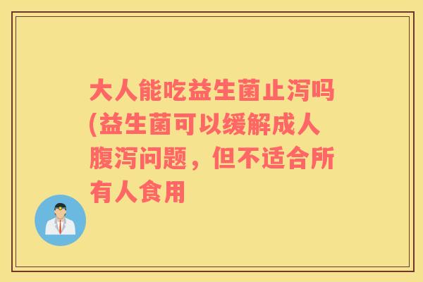 大人能吃益生菌止泻吗(益生菌可以缓解成人腹泻问题，但不适合所有人食用