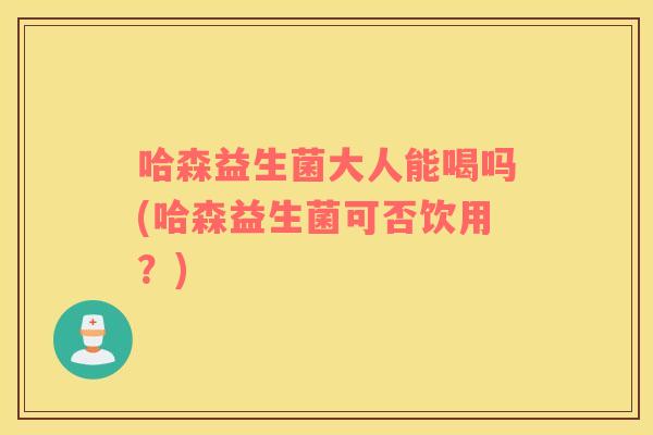 哈森益生菌大人能喝吗(哈森益生菌可否饮用？)