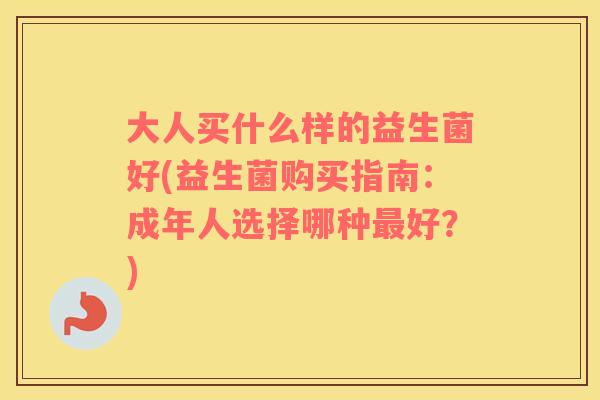 大人买什么样的益生菌好(益生菌购买指南：成年人选择哪种最好？)