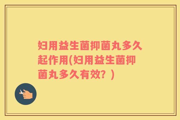 妇用益生菌抑菌丸多久起作用(妇用益生菌抑菌丸多久有效？)
