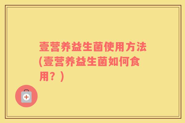 壹营养益生菌使用方法(壹营养益生菌如何食用？)