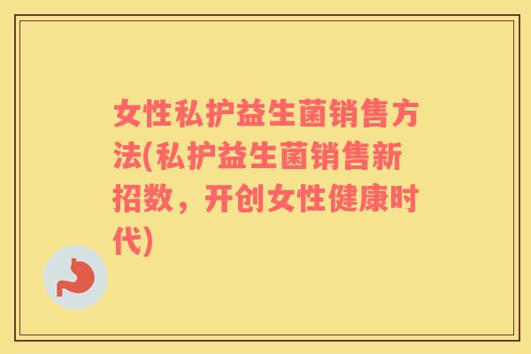 女性私护益生菌销售方法(私护益生菌销售新招数，开创女性健康时代)