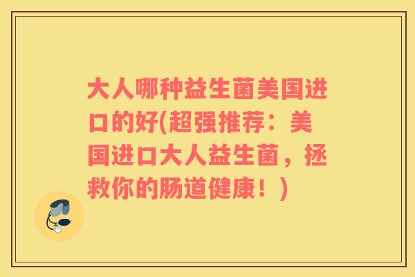 大人哪种益生菌美国进口的好(超强推荐：美国进口大人益生菌，拯救你的肠道健康！)