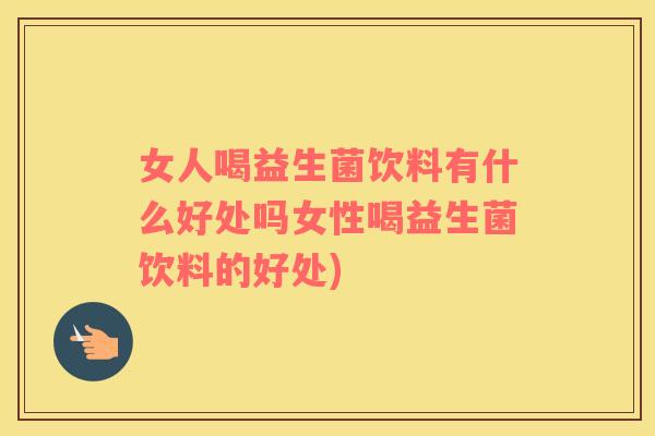 女人喝益生菌饮料有什么好处吗女性喝益生菌饮料的好处)