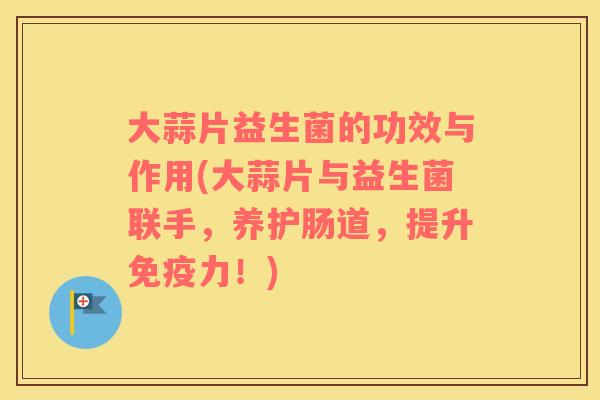 大蒜片益生菌的功效与作用(大蒜片与益生菌联手，养护肠道，提升免疫力！)