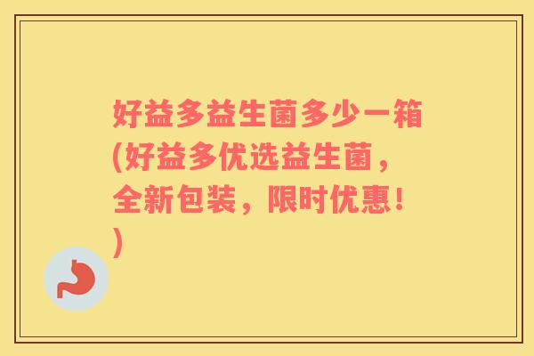 好益多益生菌多少一箱(好益多优选益生菌，全新包装，限时优惠！)