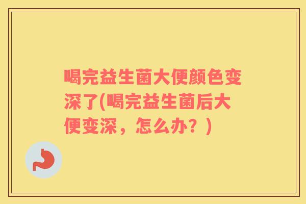 喝完益生菌大便颜色变深了(喝完益生菌后大便变深，怎么办？)