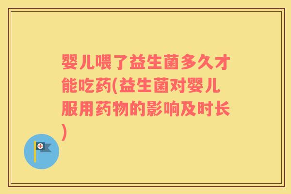 婴儿喂了益生菌多久才能吃药(益生菌对婴儿服用药物的影响及时长)