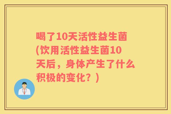 喝了10天活性益生菌(饮用活性益生菌10天后，身体产生了什么积极的变化？)
