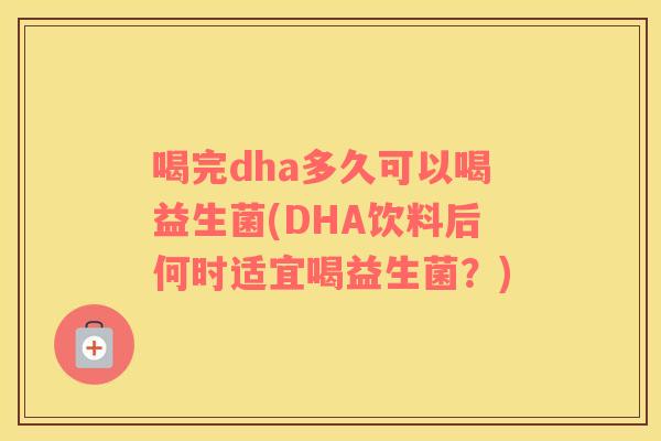 喝完dha多久可以喝益生菌(DHA饮料后何时适宜喝益生菌？)